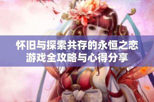 怀旧与探索共存的永恒之恋游戏全攻略与心得分享