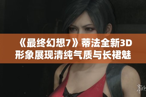 《最终幻想7》蒂法全新3D形象展现清纯气质与长裙魅力
