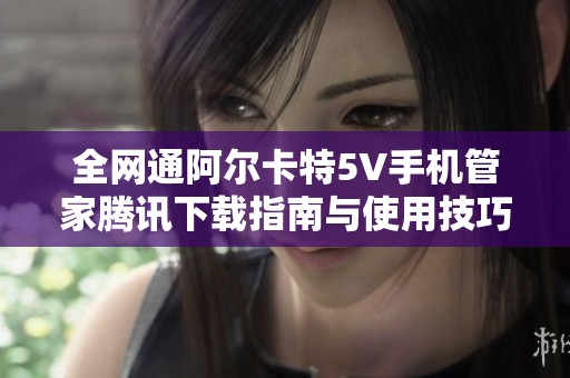 全网通阿尔卡特5V手机管家腾讯下载指南与使用技巧