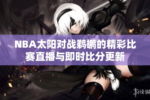 NBA太阳对战鹈鹕的精彩比赛直播与即时比分更新