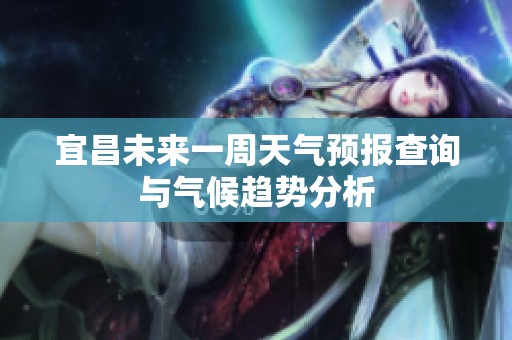 宜昌未来一周天气预报查询与气候趋势分析