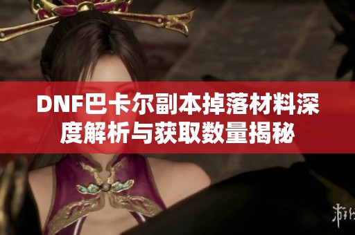 DNF巴卡尔副本掉落材料深度解析与获取数量揭秘