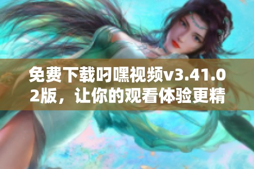 免费下载叼嘿视频v3.41.02版，让你的观看体验更精彩
