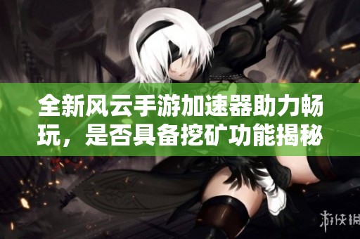 全新风云手游加速器助力畅玩，是否具备挖矿功能揭秘