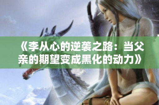 《李从心的逆袭之路：当父亲的期望变成黑化的动力》