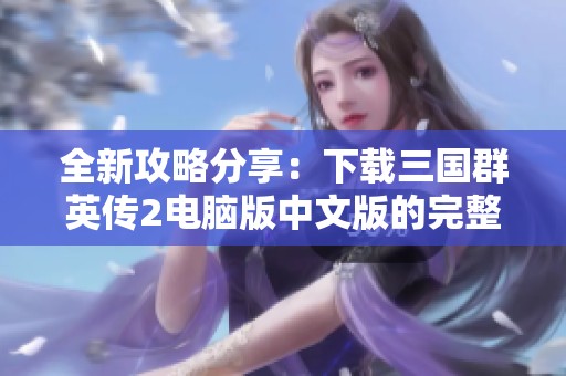 全新攻略分享：下载三国群英传2电脑版中文版的完整步骤与安装方法