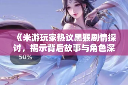 《米游玩家热议黑猴剧情探讨，揭示背后故事与角色深度》