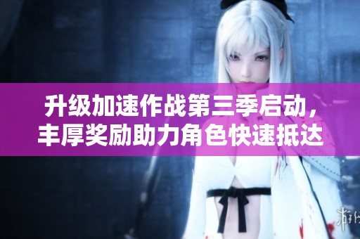 升级加速作战第三季启动，丰厚奖励助力角色快速抵达巴卡妮