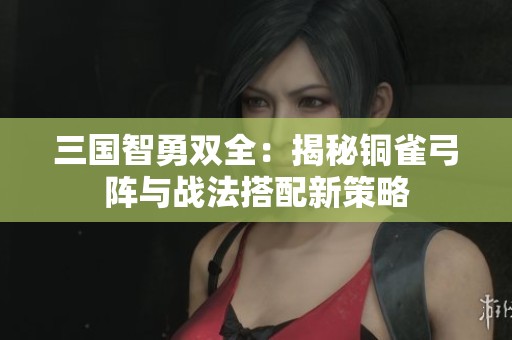三国智勇双全：揭秘铜雀弓阵与战法搭配新策略