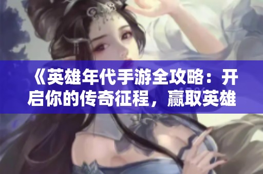 《英雄年代手游全攻略：开启你的传奇征程，赢取英雄霸业》