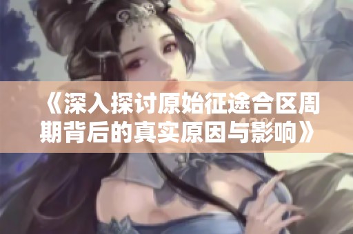 《深入探讨原始征途合区周期背后的真实原因与影响》