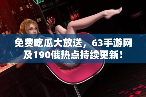 免费吃瓜大放送，63手游网及190俄热点持续更新！