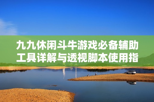九九休闲斗牛游戏必备辅助工具详解与透视脚本使用指南