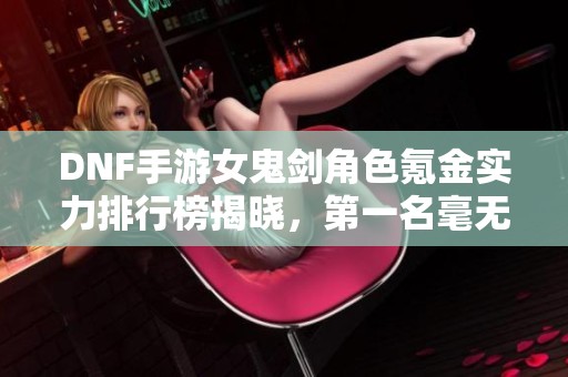 DNF手游女鬼剑角色氪金实力排行榜揭晓，第一名毫无悬念！