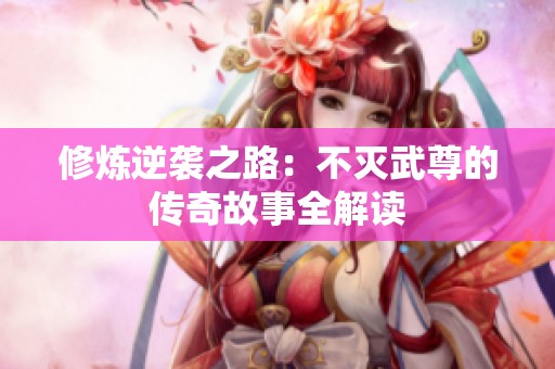 修炼逆袭之路：不灭武尊的传奇故事全解读