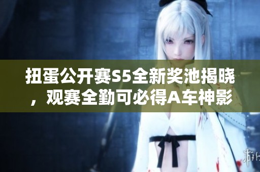 扭蛋公开赛S5全新奖池揭晓，观赛全勤可必得A车神影