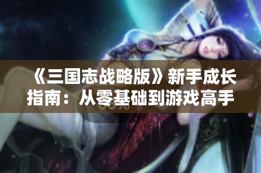 《三国志战略版》新手成长指南：从零基础到游戏高手的全面攻略