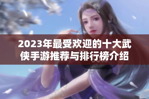 2023年最受欢迎的十大武侠手游推荐与排行榜介绍