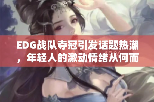 EDG战队夺冠引发话题热潮，年轻人的激动情绪从何而来？