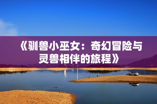 《驯兽小巫女：奇幻冒险与灵兽相伴的旅程》