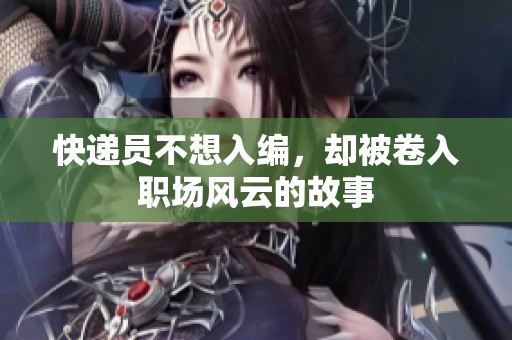 快递员不想入编，却被卷入职场风云的故事