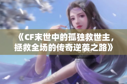 《CF末世中的孤独救世主，拯救全场的传奇逆袭之路》