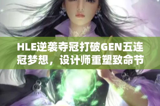 HLE逆袭夺冠打破GEN五连冠梦想，设计师重塑致命节奏