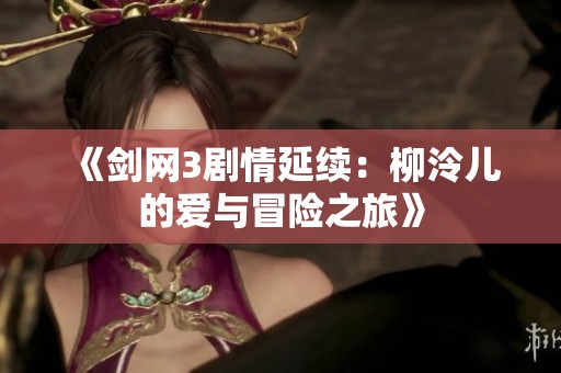 《剑网3剧情延续：柳泠儿的爱与冒险之旅》