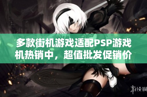 多款街机游戏适配PSP游戏机热销中，超值批发促销价格等你来抢购