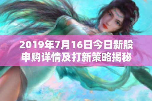 2019年7月16日今日新股申购详情及打新策略揭秘