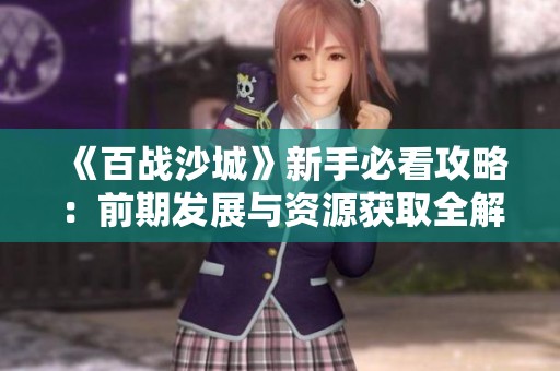 《百战沙城》新手必看攻略：前期发展与资源获取全解析