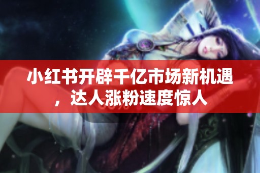 小红书开辟千亿市场新机遇，达人涨粉速度惊人