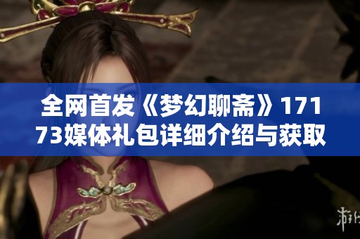 全网首发《梦幻聊斋》17173媒体礼包详细介绍与获取攻略