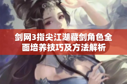 剑网3指尖江湖藏剑角色全面培养技巧及方法解析