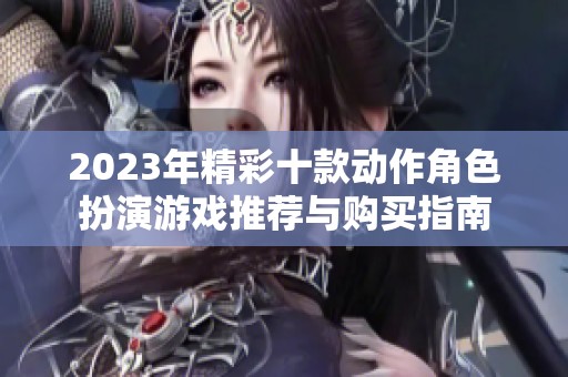 2023年精彩十款动作角色扮演游戏推荐与购买指南