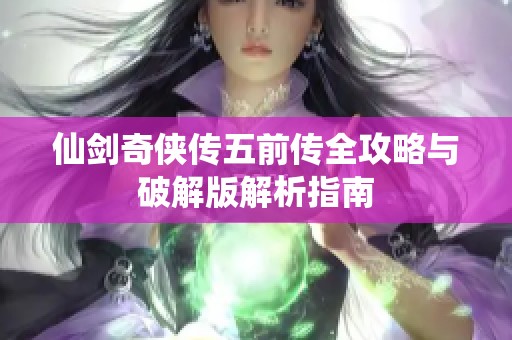 仙剑奇侠传五前传全攻略与破解版解析指南