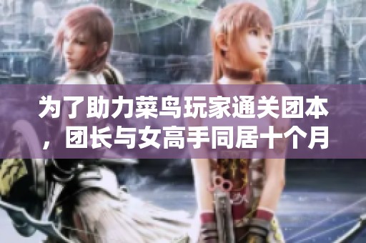 为了助力菜鸟玩家通关团本，团长与女高手同居十个月的内幕揭秘