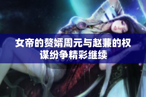 女帝的赘婿周元与赵蒹的权谋纷争精彩继续