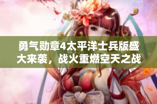 勇气勋章4太平洋士兵版盛大来袭，战火重燃空天之战