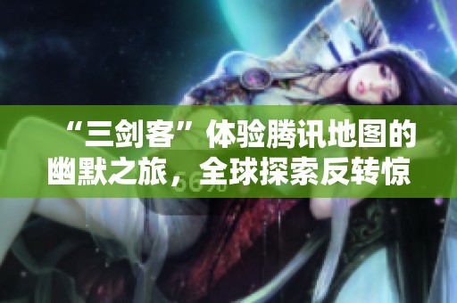 “三剑客”体验腾讯地图的幽默之旅，全球探索反转惊喜