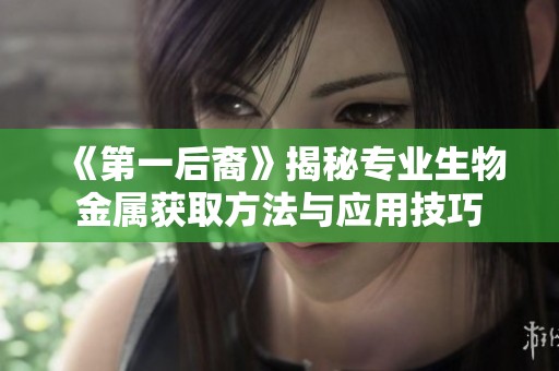 《第一后裔》揭秘专业生物金属获取方法与应用技巧