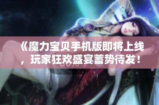 《魔力宝贝手机版即将上线，玩家狂欢盛宴蓄势待发！》