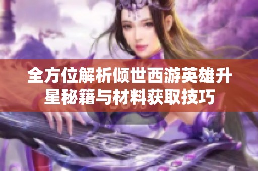 全方位解析倾世西游英雄升星秘籍与材料获取技巧