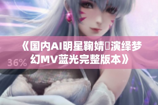 《国内AI明星鞠婧祎演绎梦幻MV蓝光完整版本》