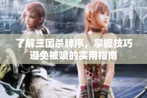 了解三国杀牌序，掌握技巧避免被喷的实用指南
