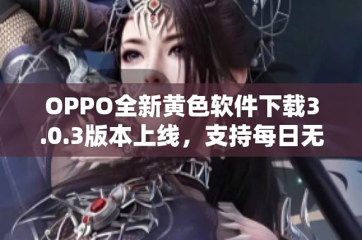 OPPO全新黄色软件下载3.0.3版本上线，支持每日无限次使用