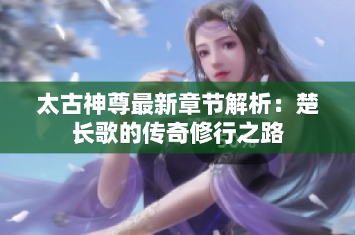 太古神尊最新章节解析：楚长歌的传奇修行之路