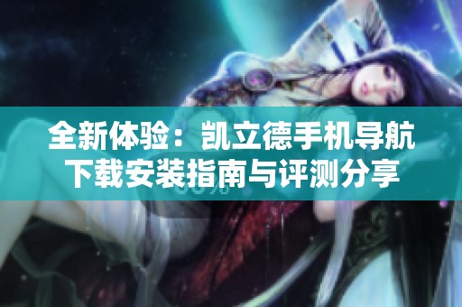 全新体验：凯立德手机导航下载安装指南与评测分享