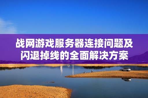 战网游戏服务器连接问题及闪退掉线的全面解决方案