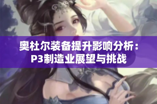 奥杜尔装备提升影响分析：P3制造业展望与挑战